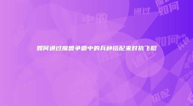 如何通过魔兽争霸中的兵种搭配来对抗飞艇