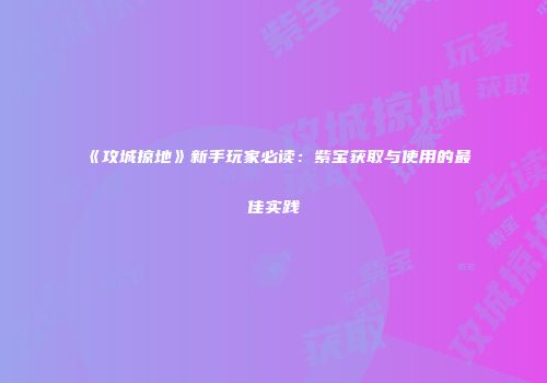 《攻城掠地》新手玩家必读：紫宝获取与使用的最佳实践