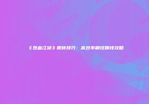 《热血江湖》搬砖技巧：高效率刷怪赚钱攻略