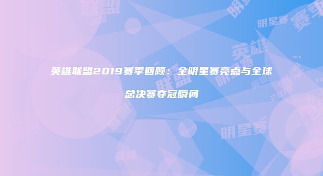 英雄联盟2019赛季回顾：全明星赛亮点与全球总决赛夺冠瞬间