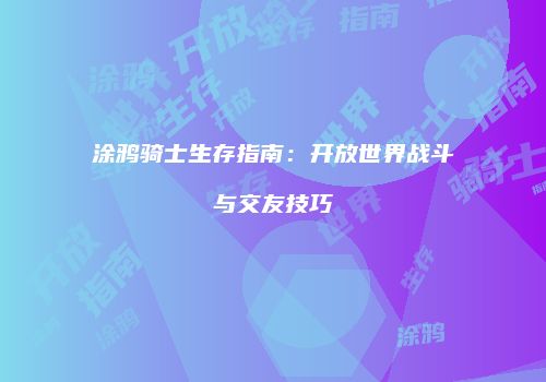 涂鸦骑士生存指南：开放世界战斗与交友技巧