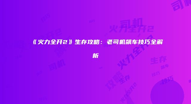 《火力全开2》生存攻略：老司机飙车技巧全解析