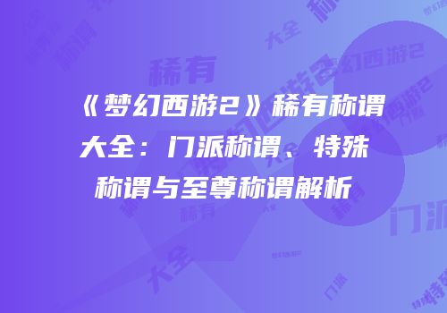 《梦幻西游2》稀有称谓大全：门派称谓、特殊称谓与至尊称谓解析