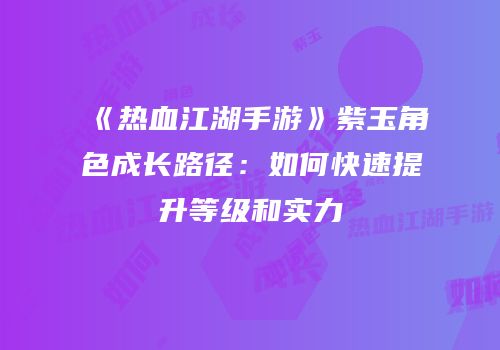 《热血江湖手游》紫玉角色成长路径:如何快速提升等级和实力