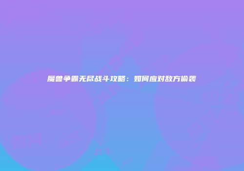 魔兽争霸无尽战斗攻略：如何应对敌方偷袭