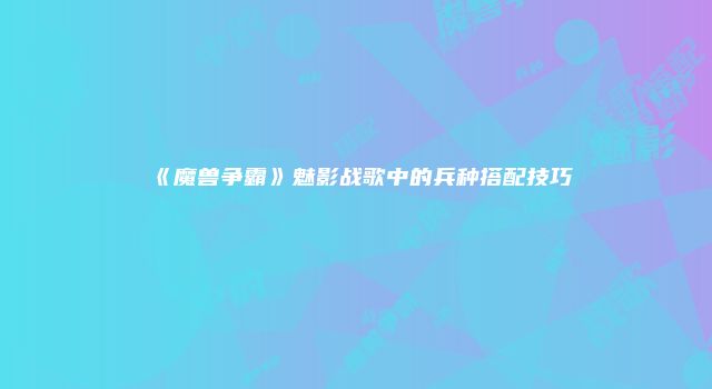 《魔兽争霸》魅影战歌中的兵种搭配技巧