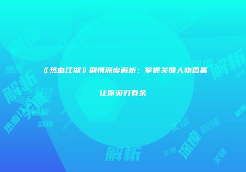 《热血江湖》剧情深度解析：掌握关键人物图鉴让你游刃有余