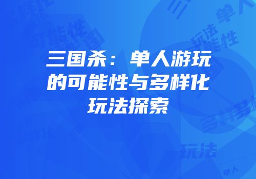三国杀：单人游玩的可能性与多样化玩法探索