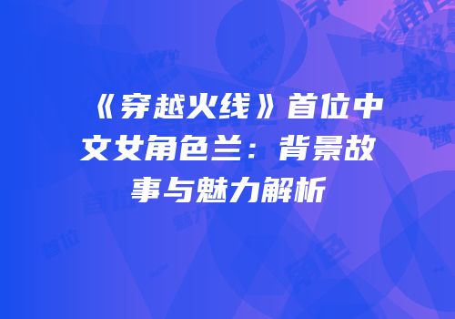 《穿越火线》首位中文女角色兰：背景故事与魅力解析