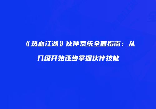 《热血江湖》伙伴系统全面指南：从几级开始逐步掌握伙伴技能