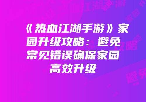 《热血江湖手游》家园升级攻略：避免常见错误确保家园高效升级