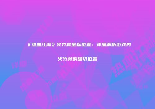 《热血江湖》火竹林坐标位置：详细解析游戏内火竹林的确切位置