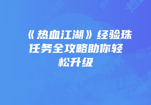 《热血江湖》经验珠任务全攻略助你轻松升级