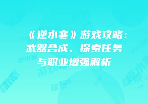 《逆水寒》游戏攻略：武器合成、探索任务与职业增强解析