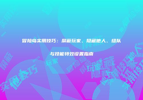 冒险岛实用技巧：屏蔽玩家、隐藏他人、组队与技能特效设置指南