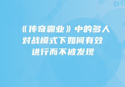 《传奇霸业》中的多人对战模式下如何有效进行而不被发现