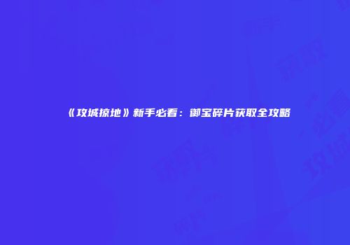 《攻城掠地》新手必看：御宝碎片获取全攻略