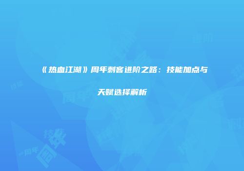 《热血江湖》周年刺客进阶之路：技能加点与天赋选择解析