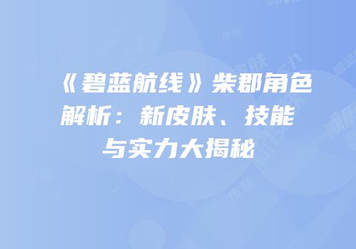 《碧蓝航线》柴郡角色解析：新皮肤、技能与实力大揭秘