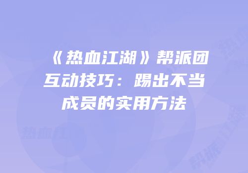 《热血江湖》帮派团互动技巧：踢出不当成员的实用方法