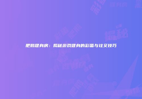 肥鹅健身房：揭秘游戏健身的彩蛋与社交技巧