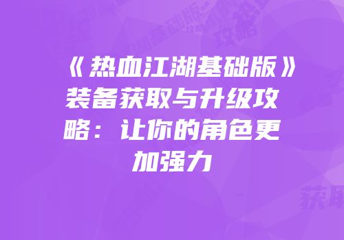 《热血江湖基础版》装备获取与升级攻略：让你的角色更加强力