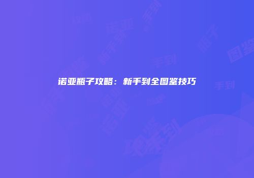 诺亚瓶子攻略：新手到全图鉴技巧