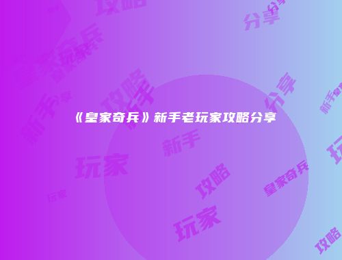 《皇家奇兵》新手老玩家攻略分享