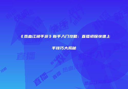《热血江湖手游》新手入门攻略：直播初探快速上手技巧大揭秘