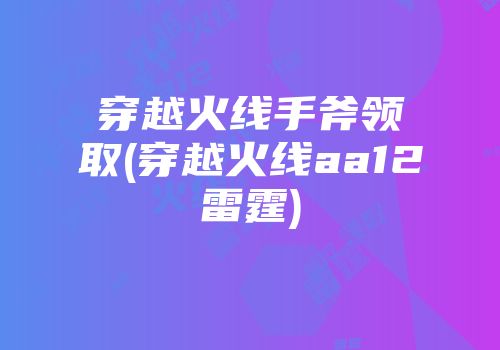 穿越火线手斧领取(穿越火线aa12雷霆)