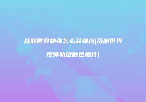 战舰世界炮弹怎么装弹药(战舰世界炮弹轨迹颜色插件)