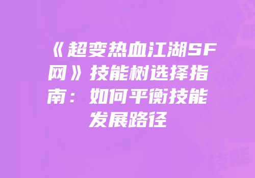 《超变热血江湖SF网》技能树选择指南：如何平衡技能发展路径