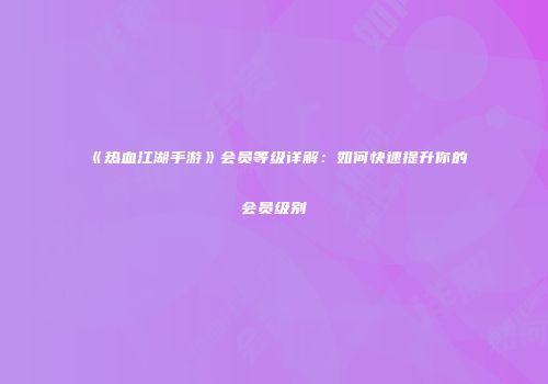 《热血江湖手游》会员等级详解：如何快速提升你的会员级别