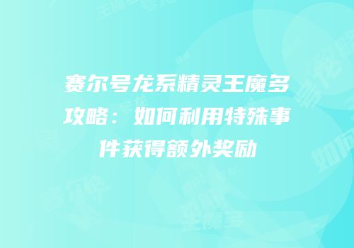 赛尔号龙系精灵王魔多攻略：如何利用特殊事件获得额外奖励