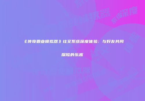 《传奇霸业模拟器》社交系统深度体验：与好友共同探险的乐趣