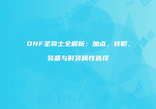 DNF圣骑士全解析：加点、转职、装备与时装属性选择