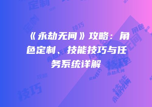 《永劫无间》攻略：角色定制、技能技巧与任务系统详解
