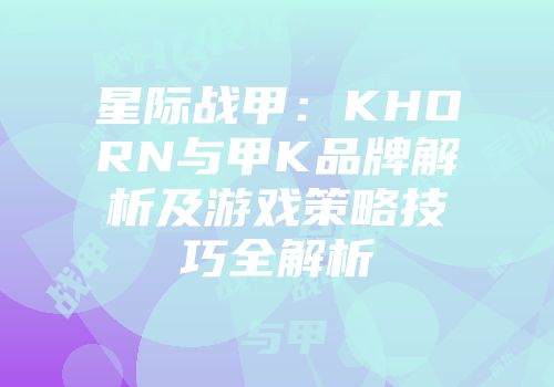 星际战甲：KHORN与甲K品牌解析及游戏策略技巧全解析