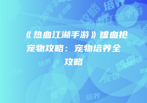 《热血江湖手游》嗜血抢宠物攻略：宠物培养全攻略
