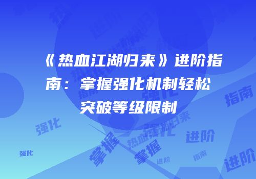 《热血江湖归来》进阶指南：掌握强化机制轻松突破等级限制