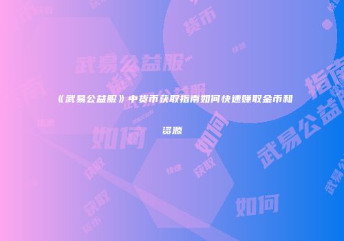 《武易公益服》中货币获取指南如何快速赚取金币和资源