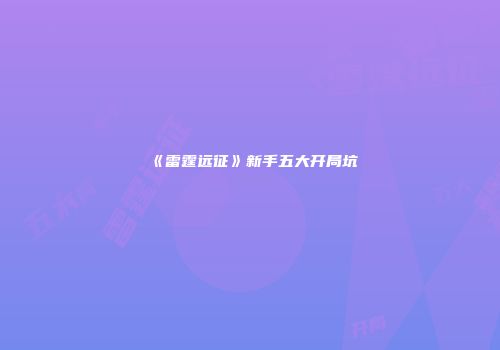 《雷霆远征》新手五大开局坑