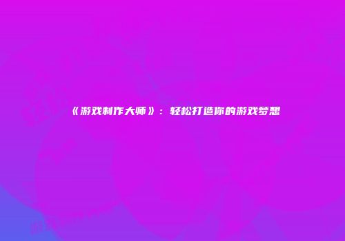 《游戏制作大师》：轻松打造你的游戏梦想