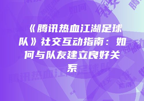 《腾讯热血江湖足球队》社交互动指南:如何与队友建立良好关系