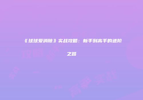 《球球爱消除》实战攻略：新手到高手的进阶之路