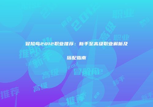 冒险岛2012职业推荐：新手至高级职业解析及搭配指南
