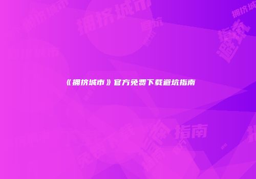 《拥挤城市》官方免费下载避坑指南