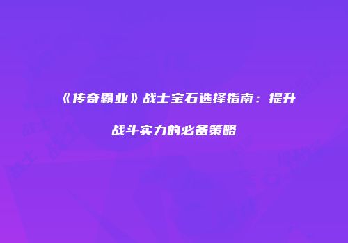 《传奇霸业》战士宝石选择指南:提升战斗实力的必备策略