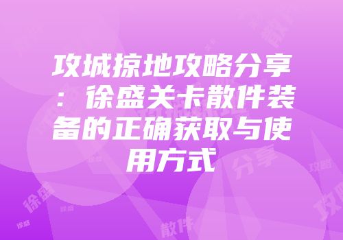 攻城掠地攻略分享：徐盛关卡散件装备的正确获取与使用方式