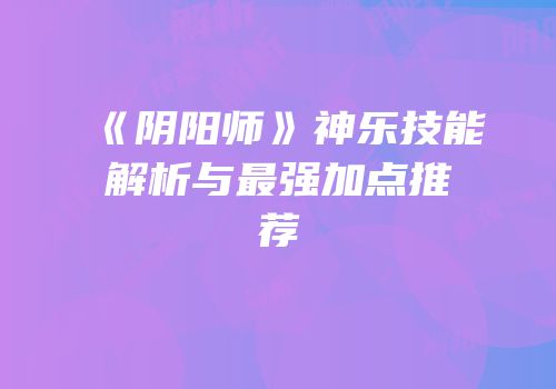 《阴阳师》神乐技能解析与最强加点推荐
